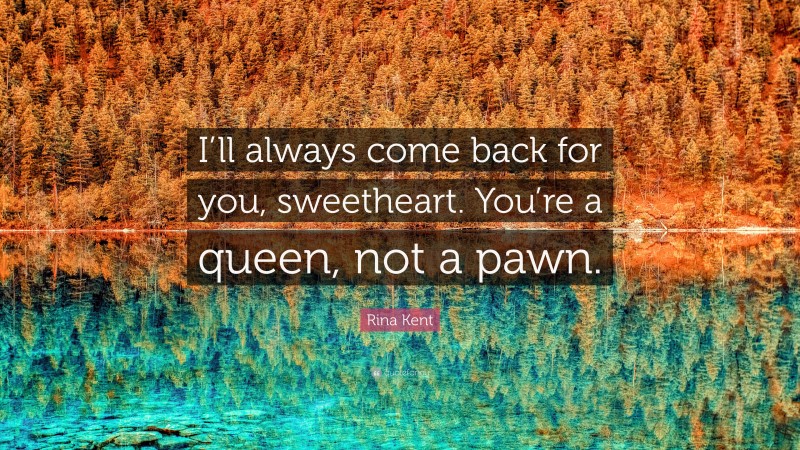Rina Kent Quote: “I’ll always come back for you, sweetheart. You’re a queen, not a pawn.”