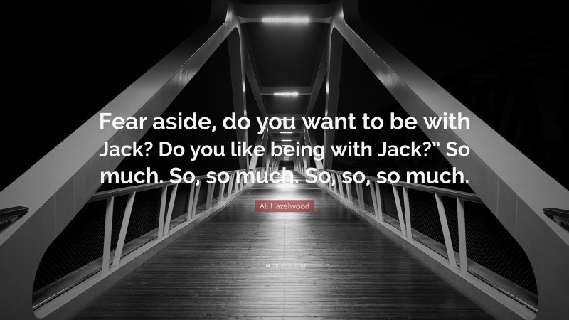 Ali Hazelwood Quote: “Fear aside, do you want to be with Jack? Do you like being with Jack?” So much. So, so much. So, so, so much.”