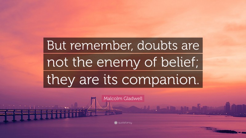 Malcolm Gladwell Quote: “But remember, doubts are not the enemy of belief; they are its companion.”