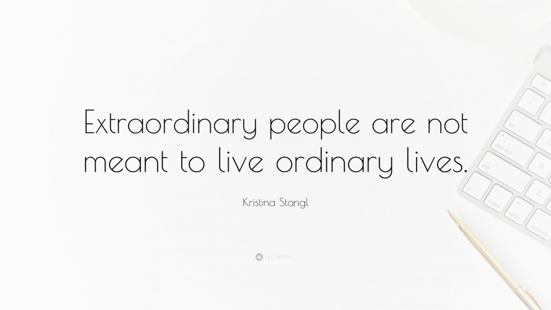Kristina Stangl Quote: “Extraordinary people are not meant to live ordinary lives.”