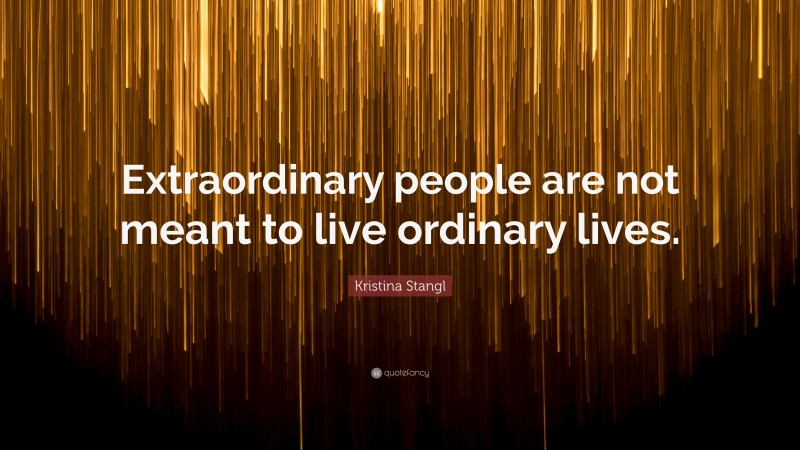 Kristina Stangl Quote: “Extraordinary people are not meant to live ordinary lives.”