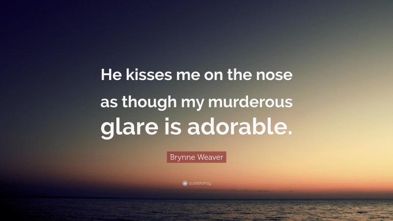 Brynne Weaver Quote: “He kisses me on the nose as though my murderous glare is adorable.”