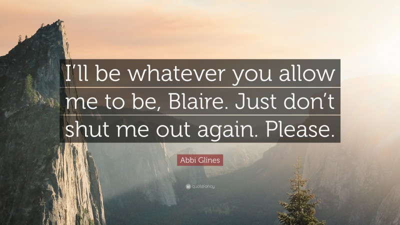 Abbi Glines Quote: “I’ll be whatever you allow me to be, Blaire. Just don’t shut me out again. Please.”