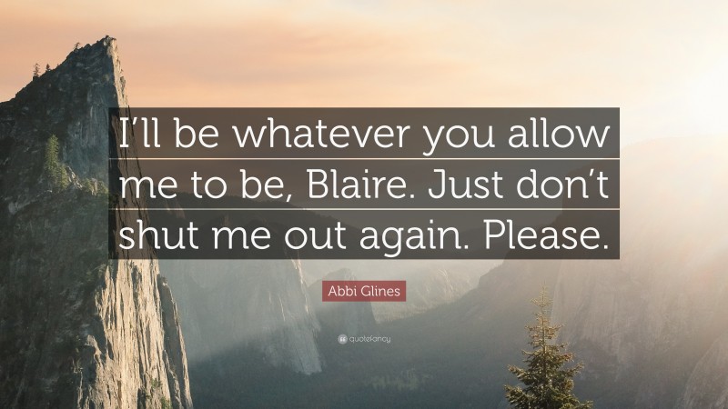 Abbi Glines Quote: “I’ll be whatever you allow me to be, Blaire. Just don’t shut me out again. Please.”