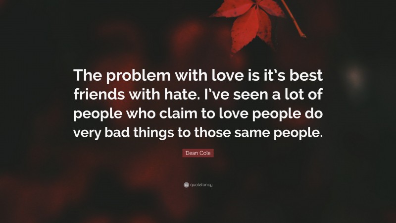 Dean Cole Quote: “The problem with love is it’s best friends with hate. I’ve seen a lot of people who claim to love people do very bad things to those same people.”