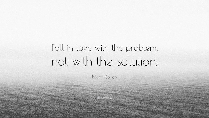 Marty Cagan Quote: “Fall in love with the problem, not with the solution.”
