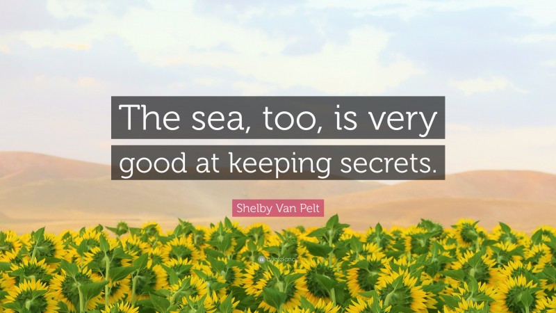 Shelby Van Pelt Quote: “The sea, too, is very good at keeping secrets.”