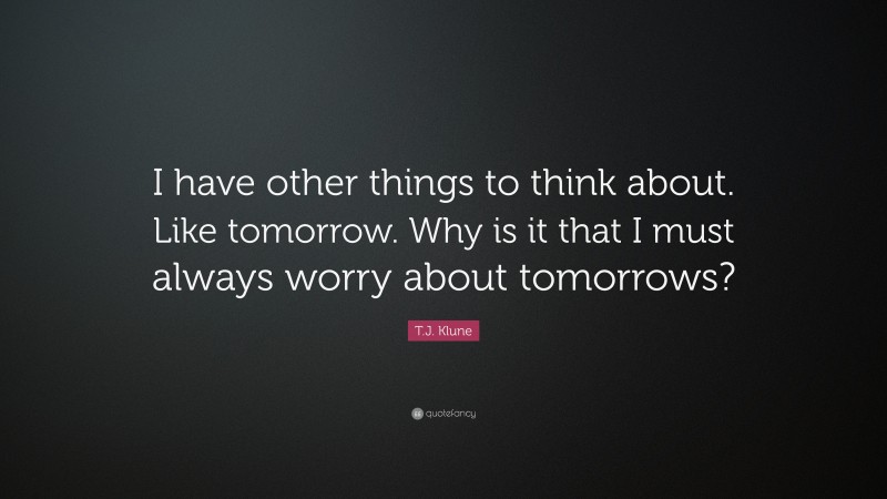 T.J. Klune Quote: “I have other things to think about. Like tomorrow. Why is it that I must always worry about tomorrows?”