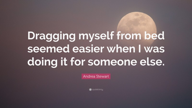 Andrea Stewart Quote: “Dragging myself from bed seemed easier when I was doing it for someone else.”