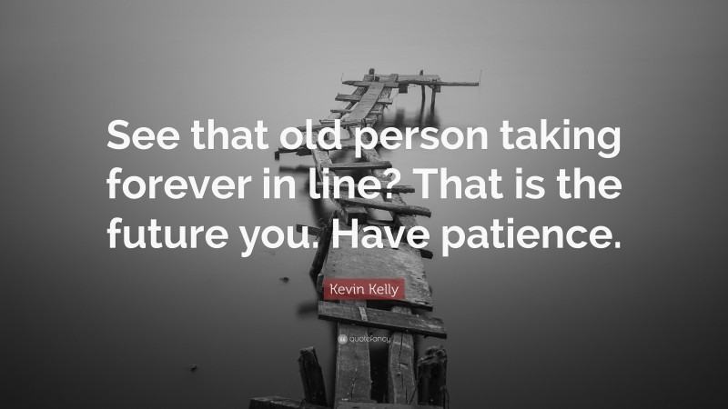 Kevin Kelly Quote: “See that old person taking forever in line? That is the future you. Have patience.”