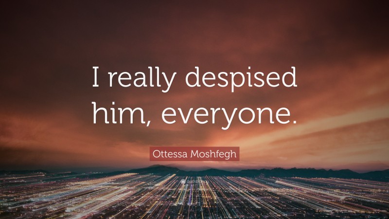 Ottessa Moshfegh Quote: “I really despised him, everyone.”