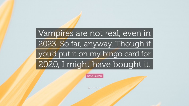 Kate Quinn Quote: “Vampires are not real, even in 2023. So far, anyway. Though if you’d put it on my bingo card for 2020, I might have bought it.”