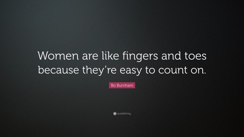 Bo Burnham Quote: “Women are like fingers and toes because they’re easy to count on.”