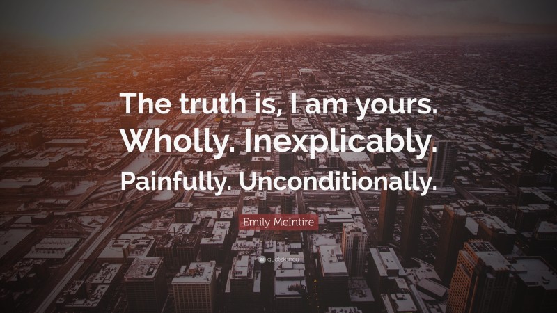 Emily McIntire Quote: “The truth is, I am yours. Wholly. Inexplicably. Painfully. Unconditionally.”