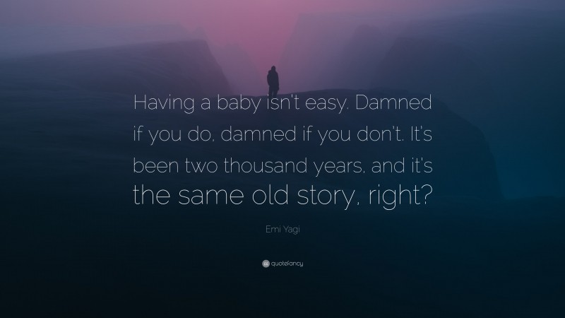 Emi Yagi Quote: “Having a baby isn’t easy. Damned if you do, damned if you don’t. It’s been two thousand years, and it’s the same old story, right?”