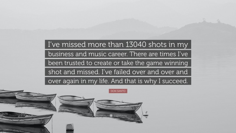 DON SANTO Quote: “I’ve missed more than 13040 shots in my business and music career. There are times I’ve been trusted to create or take the game winning shot and missed. I’ve failed over and over and over again in my life. And that is why I succeed.”