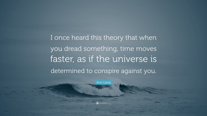 Ann Liang Quote: “I once heard this theory that when you dread something, time moves faster, as if the universe is determined to conspire against you.”