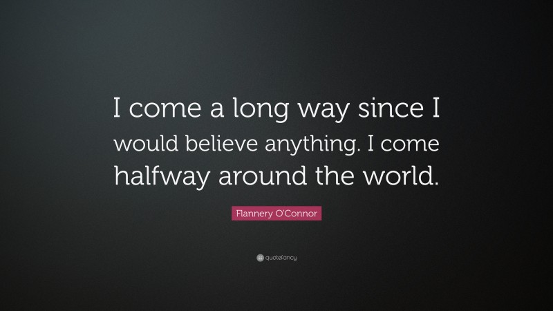 Flannery O'Connor Quote: “I come a long way since I would believe anything. I come halfway around the world.”
