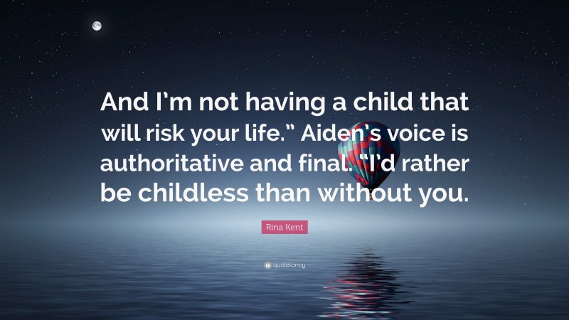 Rina Kent Quote: “And I’m not having a child that will risk your life.” Aiden’s voice is authoritative and final. “I’d rather be childless than without you.”