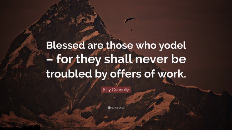 Billy Connolly Quote: “Blessed are those who yodel – for they shall never be troubled by offers of work.”