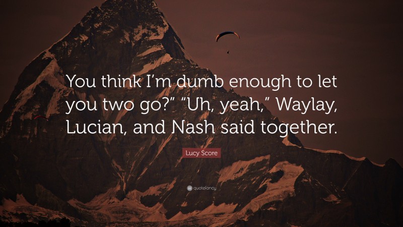 Lucy Score Quote: “You think I’m dumb enough to let you two go?” “Uh, yeah,” Waylay, Lucian, and Nash said together.”