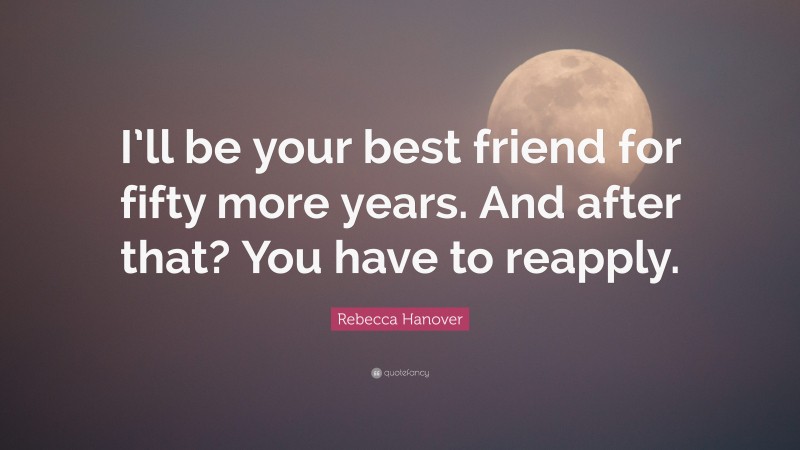 Rebecca Hanover Quote: “I’ll be your best friend for fifty more years. And after that? You have to reapply.”