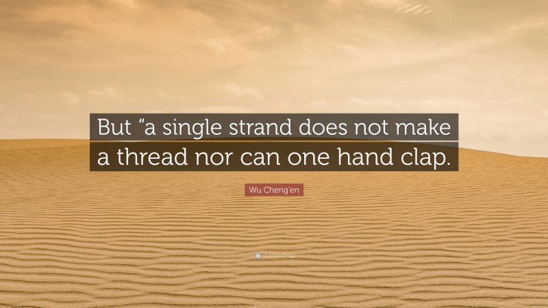 Wu Cheng'en Quote: “But “a single strand does not make a thread nor can one hand clap.”
