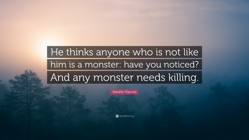 Natalie Haynes Quote: “He thinks anyone who is not like him is a monster: have you noticed? And any monster needs killing.”