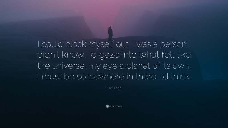 Elliot Page Quote: “I could block myself out, I was a person I didn’t know, I’d gaze into what felt like the universe, my eye a planet of its own. I must be somewhere in there, I’d think.”
