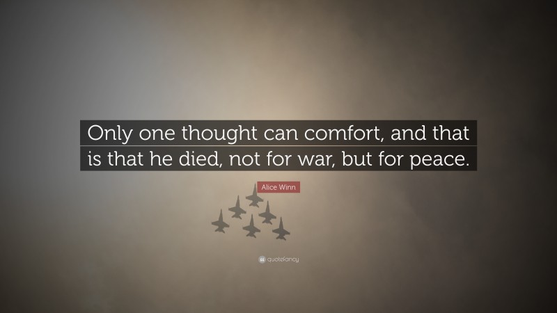 Alice Winn Quote: “Only one thought can comfort, and that is that he died, not for war, but for peace.”