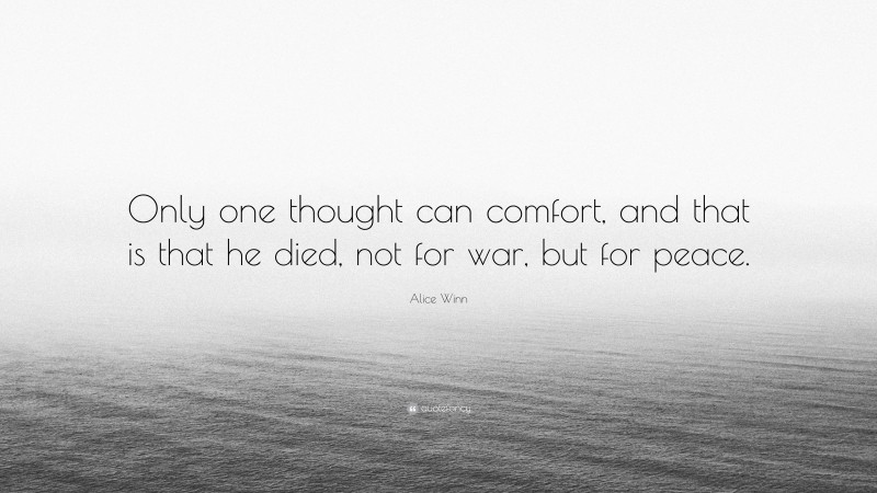 Alice Winn Quote: “Only one thought can comfort, and that is that he died, not for war, but for peace.”