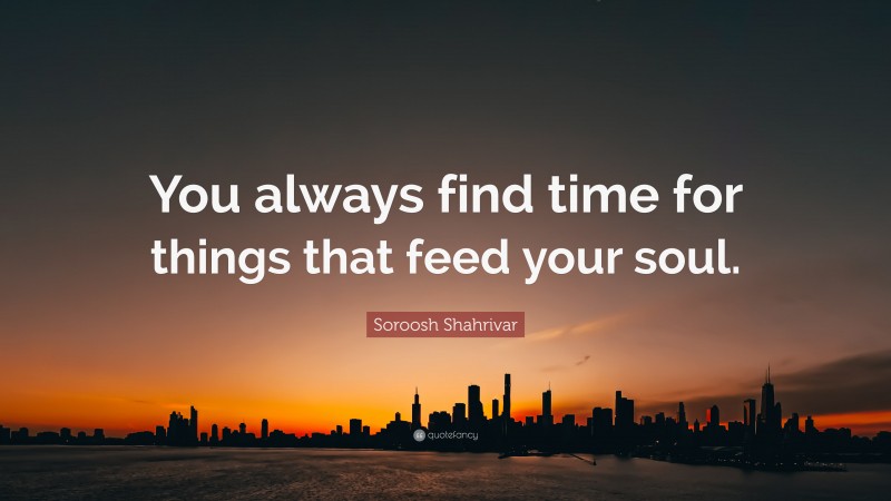 Soroosh Shahrivar Quote: “You always find time for things that feed your soul.”