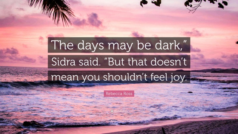 Rebecca Ross Quote: “The days may be dark,” Sidra said. “But that doesn’t mean you shouldn’t feel joy.”
