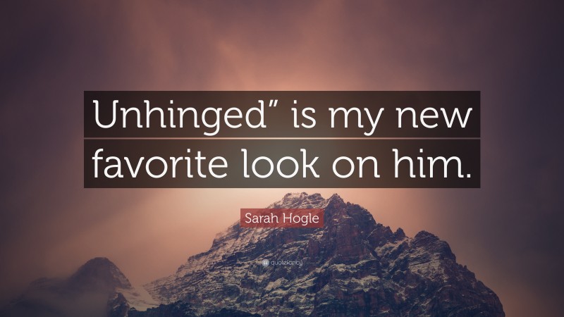 Sarah Hogle Quote: “Unhinged” is my new favorite look on him.”