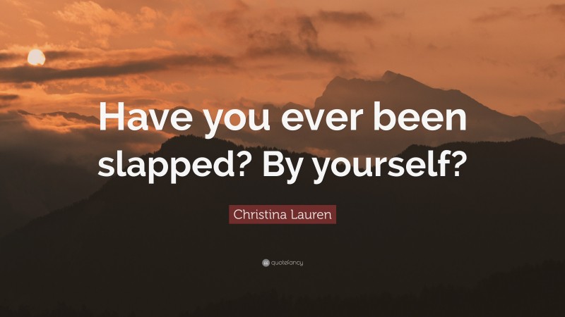 Christina Lauren Quote: “Have you ever been slapped? By yourself?”