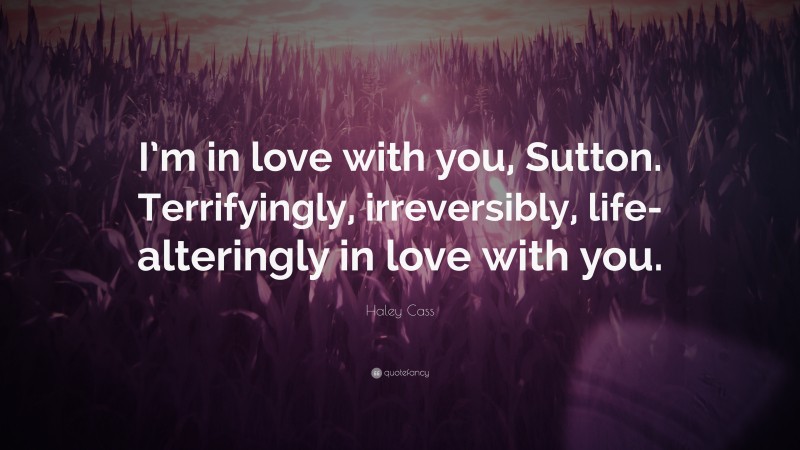 Haley Cass Quote: “I’m in love with you, Sutton. Terrifyingly, irreversibly, life-alteringly in love with you.”
