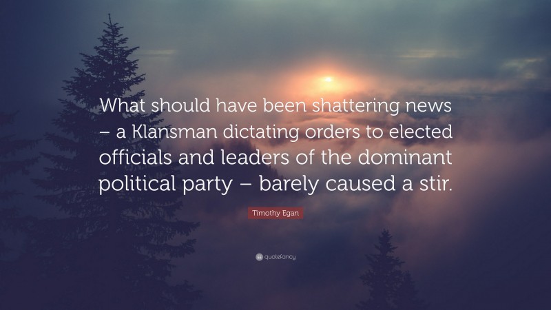 Timothy Egan Quote: “What should have been shattering news – a Klansman dictating orders to elected officials and leaders of the dominant political party – barely caused a stir.”