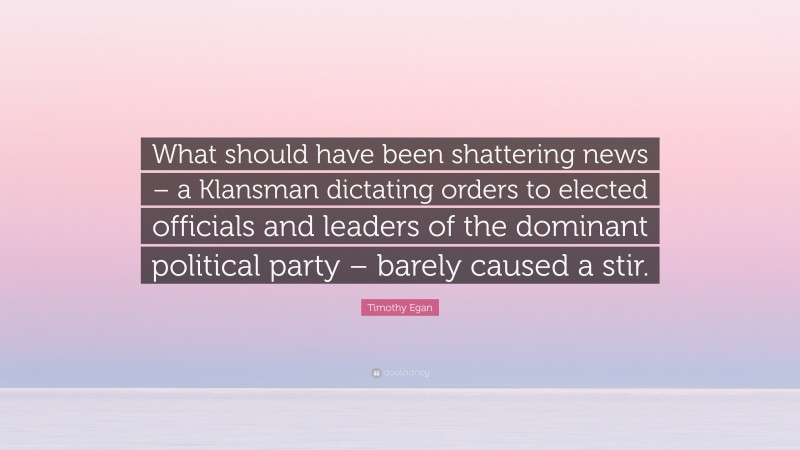 Timothy Egan Quote: “What should have been shattering news – a Klansman dictating orders to elected officials and leaders of the dominant political party – barely caused a stir.”
