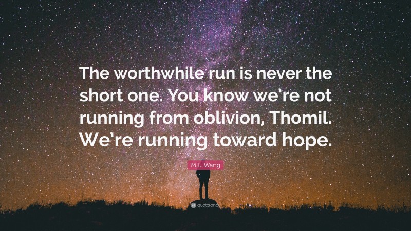 M.L. Wang Quote: “The worthwhile run is never the short one. You know we’re not running from oblivion, Thomil. We’re running toward hope.”