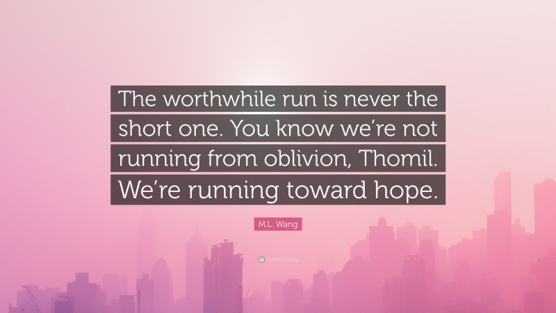 M.L. Wang Quote: “The worthwhile run is never the short one. You know we’re not running from oblivion, Thomil. We’re running toward hope.”