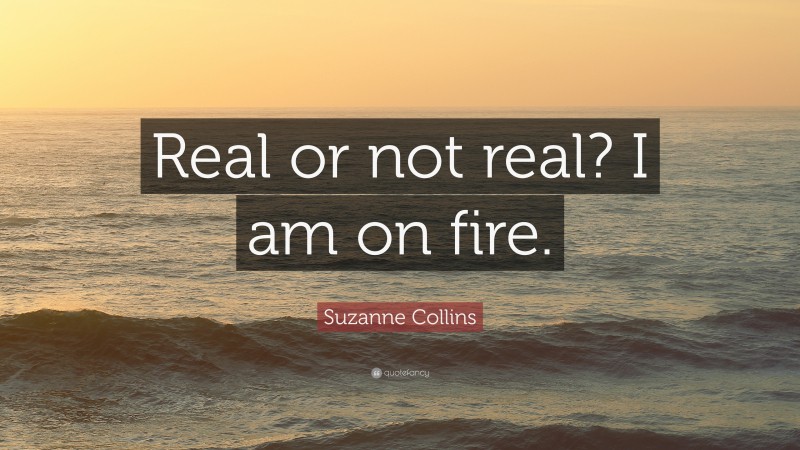 Suzanne Collins Quote: “Real or not real? I am on fire.”