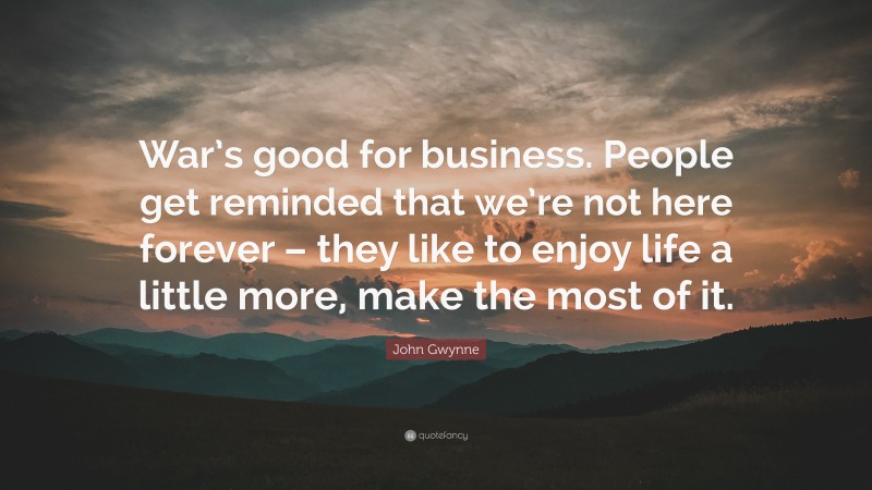 John Gwynne Quote: “War’s good for business. People get reminded that we’re not here forever – they like to enjoy life a little more, make the most of it.”