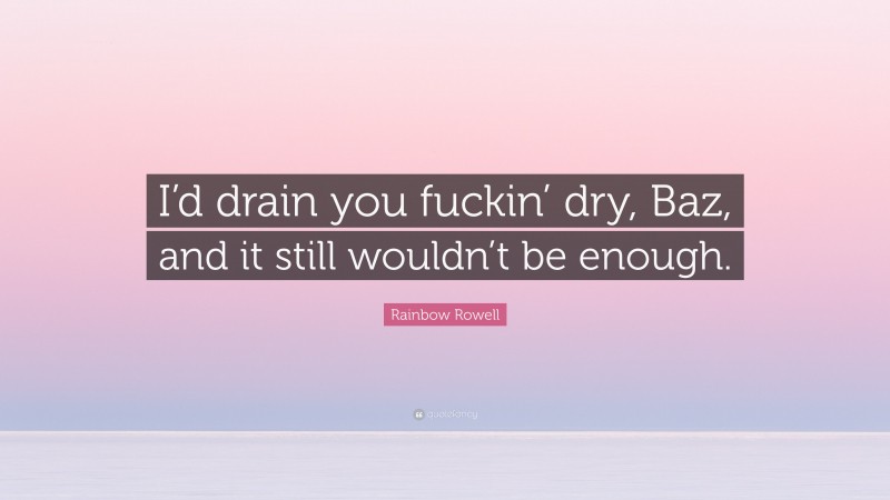 Rainbow Rowell Quote: “I’d drain you fuckin’ dry, Baz, and it still wouldn’t be enough.”