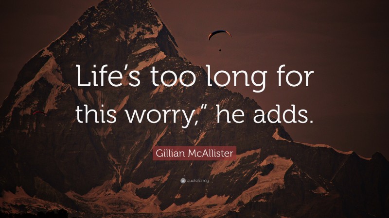 Gillian McAllister Quote: “Life’s too long for this worry,” he adds.”