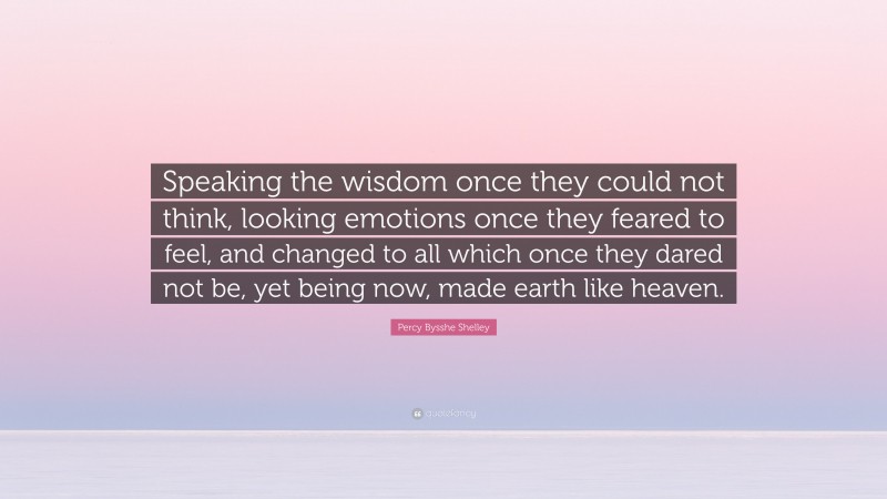 Percy Bysshe Shelley Quote: “Speaking the wisdom once they could not think, looking emotions once they feared to feel, and changed to all which once they dared not be, yet being now, made earth like heaven.”