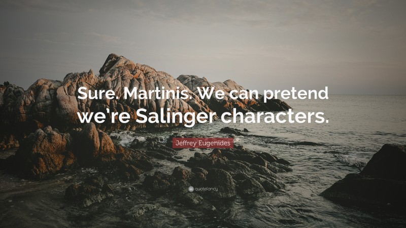 Jeffrey Eugenides Quote: “Sure. Martinis. We can pretend we’re Salinger characters.”