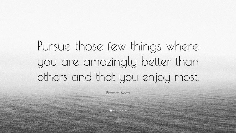Richard Koch Quote: “Pursue those few things where you are amazingly better than others and that you enjoy most.”