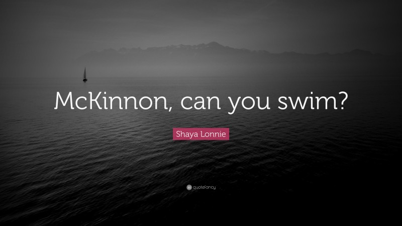 Shaya Lonnie Quote: “McKinnon, can you swim?”