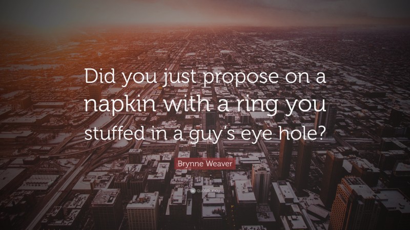 Brynne Weaver Quote: “Did you just propose on a napkin with a ring you stuffed in a guy’s eye hole?”