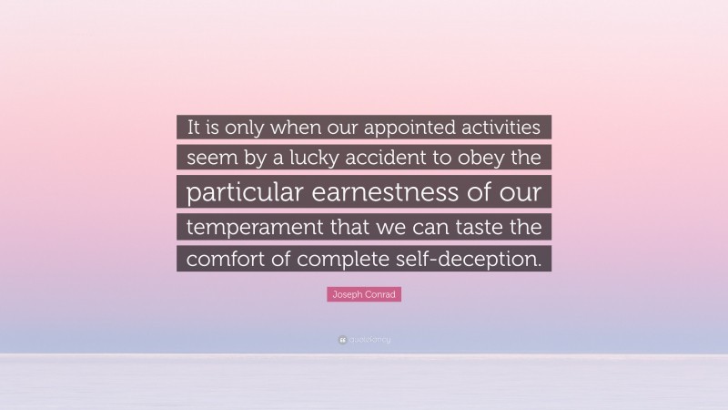 Joseph Conrad Quote: “It is only when our appointed activities seem by a lucky accident to obey the particular earnestness of our temperament that we can taste the comfort of complete self-deception.”